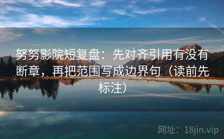 努努影院短复盘:先对齐引用有没有断章,再把范围写成边界句(读前先标注) 努努影院短复盘:先对齐引用有没有断章,再把范围写成边界句(读前先标注)