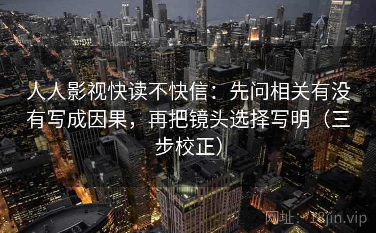 人人影视快读不快信:先问相关有没有写成因果,再把镜头选择写明(三步校正) 人人影视快读不快信:先问相关有没有写成因果,再把镜头选择写明(三步校正)