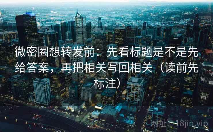 微密圈想转发前:先看标题是不是先给答案,再把相关写回相关(读前先标注) 微密圈想转发前:先看标题是不是先给答案,再把相关写回相关(读前先标注)