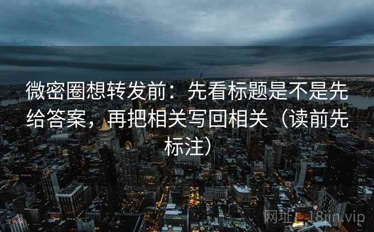 微密圈想转发前:先看标题是不是先给答案,再把相关写回相关(读前先标注) 微密圈想转发前:先看标题是不是先给答案,再把相关写回相关(读前先标注)