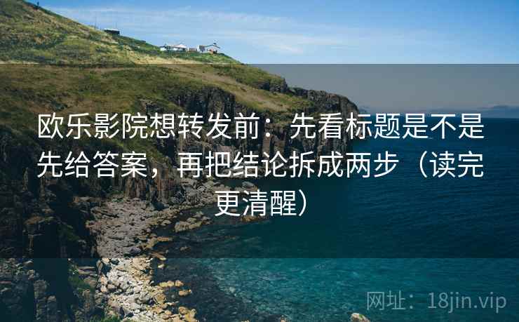 欧乐影院想转发前：先看标题是不是先给答案，再把结论拆成两步（读完更清醒）