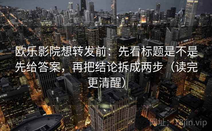 欧乐影院想转发前：先看标题是不是先给答案，再把结论拆成两步（读完更清醒）