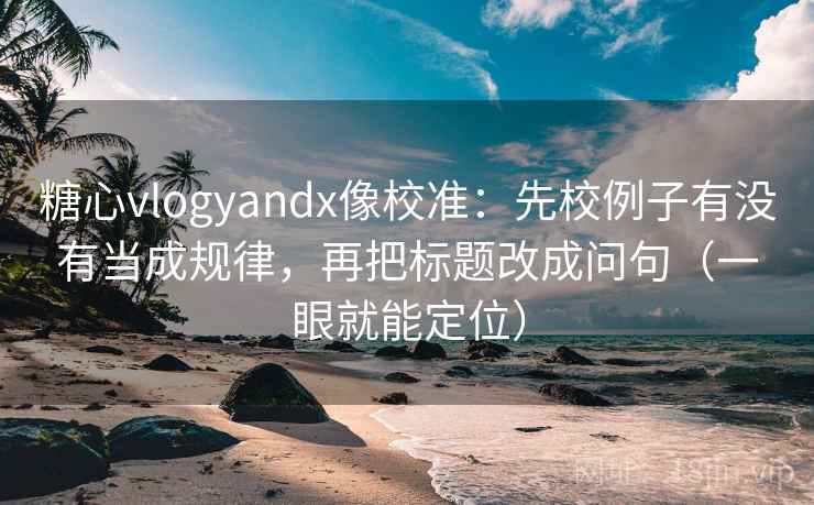 糖心vlogyandx像校准：先校例子有没有当成规律，再把标题改成问句（一眼就能定位）