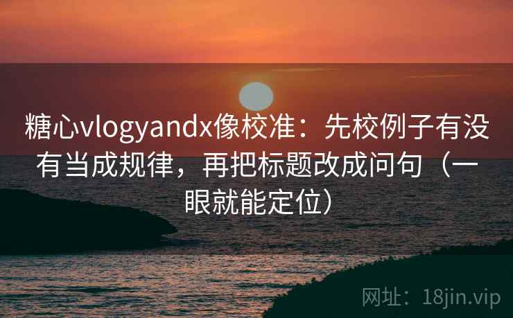 糖心vlogyandx像校准：先校例子有没有当成规律，再把标题改成问句（一眼就能定位）