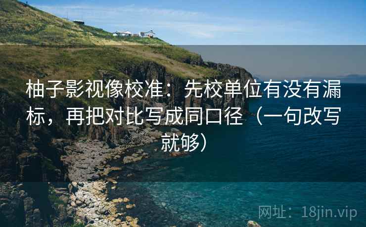 柚子影视像校准：先校单位有没有漏标，再把对比写成同口径（一句改写就够）