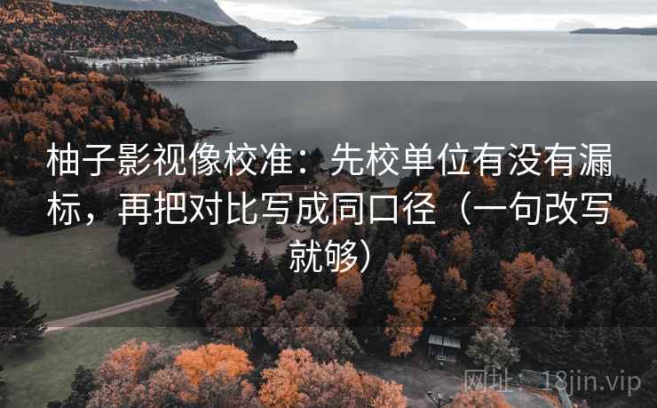 柚子影视像校准：先校单位有没有漏标，再把对比写成同口径（一句改写就够）
