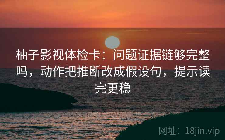 柚子影视体检卡:问题证据链够完整吗,动作把推断改成假设句,提示读完更稳 柚子影视体检卡:问题证据链够完整吗,动作把推断改成假设句,提示读完更稳