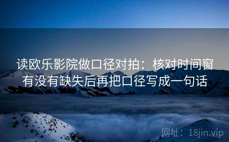 读欧乐影院做口径对拍：核对时间窗有没有缺失后再把口径写成一句话