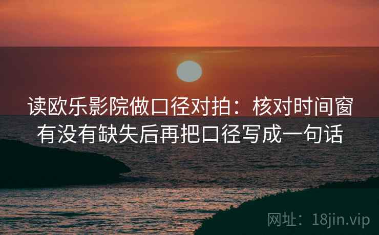 读欧乐影院做口径对拍：核对时间窗有没有缺失后再把口径写成一句话