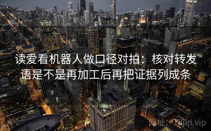 读爱看机器人做口径对拍：核对转发语是不是再加工后再把证据列成条