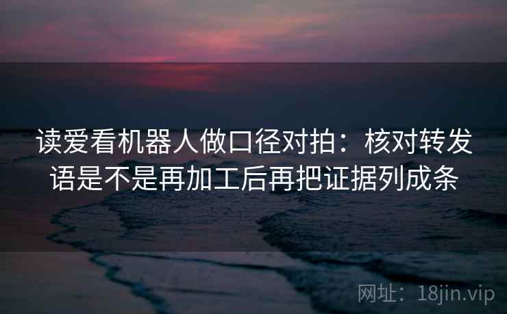 读爱看机器人做口径对拍：核对转发语是不是再加工后再把证据列成条