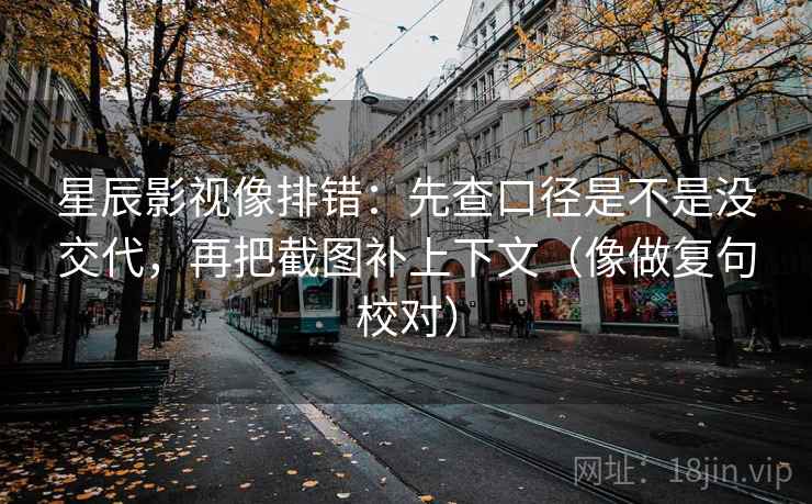 星辰影视像排错：先查口径是不是没交代，再把截图补上下文（像做复句校对）
