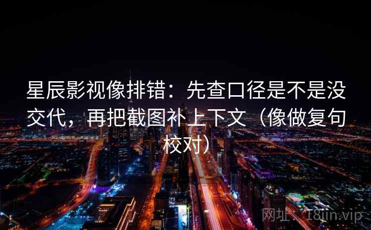 星辰影视像排错：先查口径是不是没交代，再把截图补上下文（像做复句校对）