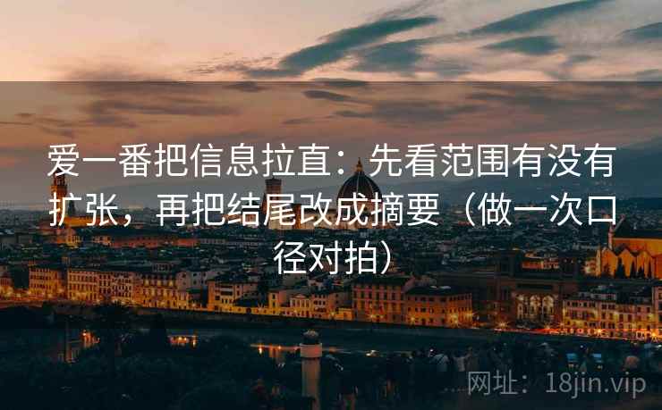爱一番把信息拉直：先看范围有没有扩张，再把结尾改成摘要（做一次口径对拍）
