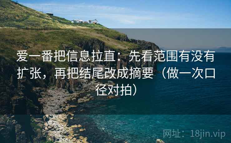 爱一番把信息拉直：先看范围有没有扩张，再把结尾改成摘要（做一次口径对拍）