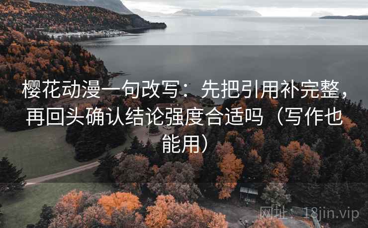 樱花动漫一句改写：先把引用补完整，再回头确认结论强度合适吗（写作也能用）