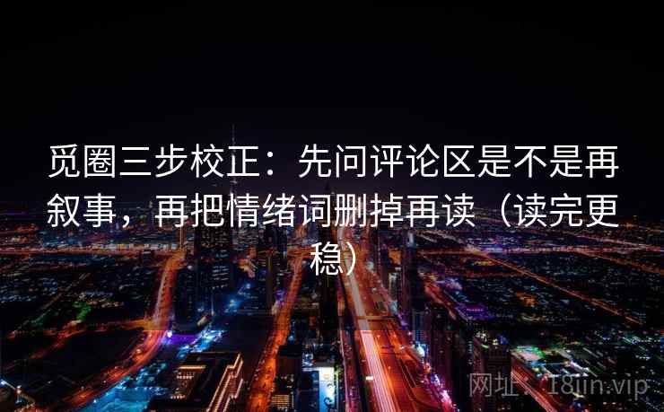 觅圈三步校正:先问评论区是不是再叙事,再把情绪词删掉再读(读完更稳) 觅圈三步校正:先问评论区是不是再叙事,再把情绪词删掉再读(读完更稳)