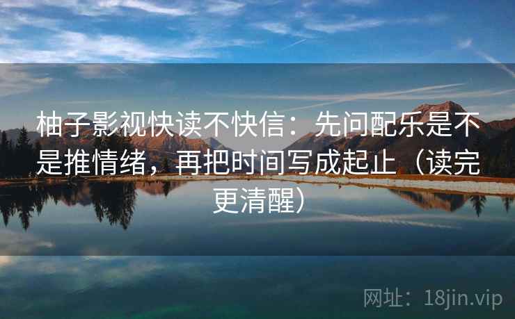 柚子影视快读不快信：先问配乐是不是推情绪，再把时间写成起止（读完更清醒）