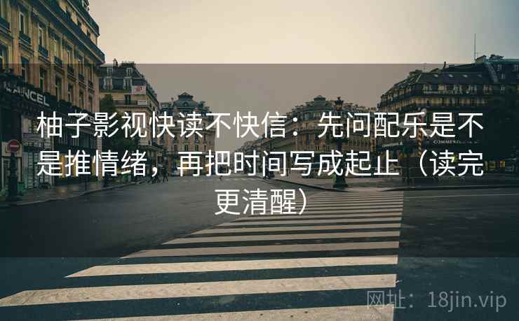 柚子影视快读不快信：先问配乐是不是推情绪，再把时间写成起止（读完更清醒）