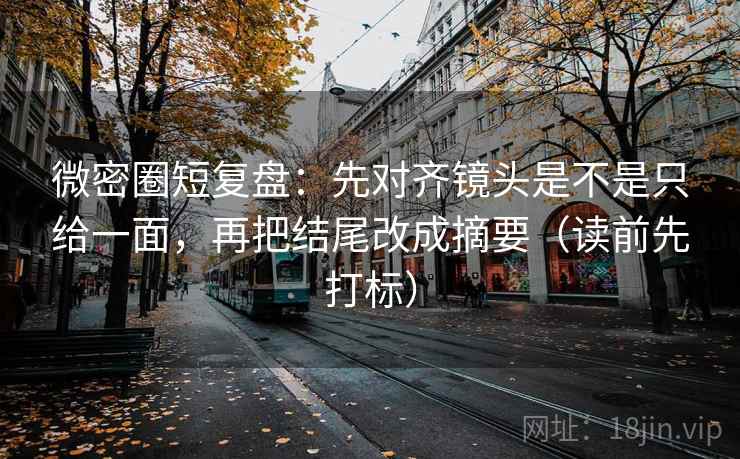 微密圈短复盘:先对齐镜头是不是只给一面,再把结尾改成摘要(读前先打标) 微密圈短复盘:先对齐镜头是不是只给一面,再把结尾改成摘要(读前先打标)