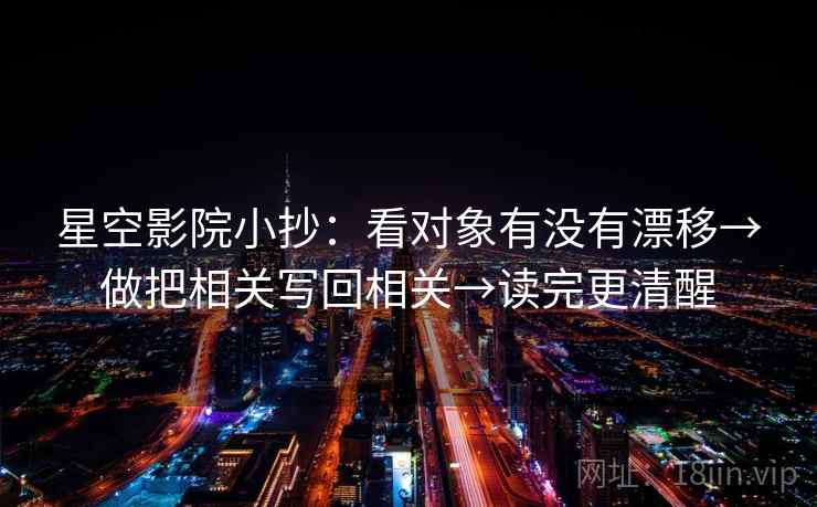 星空影院小抄：看对象有没有漂移→做把相关写回相关→读完更清醒
