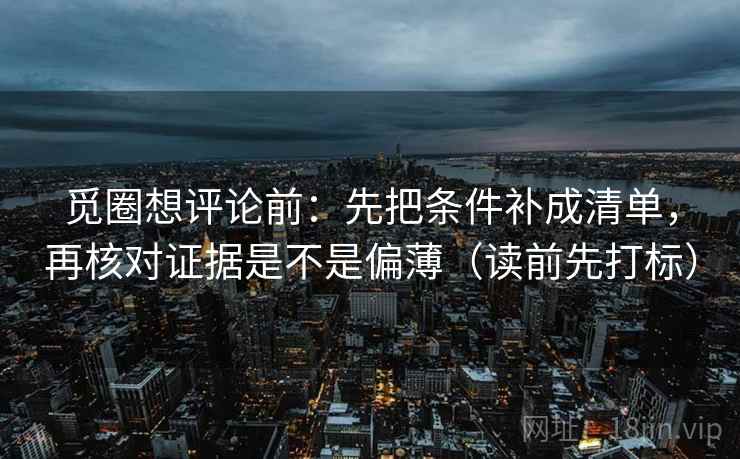 觅圈想评论前：先把条件补成清单，再核对证据是不是偏薄（读前先打标）