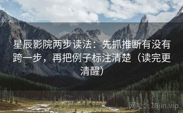 星辰影院两步读法：先抓推断有没有跨一步，再把例子标注清楚（读完更清醒）