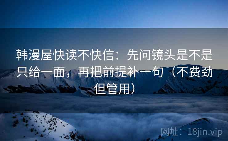 韩漫屋快读不快信：先问镜头是不是只给一面，再把前提补一句（不费劲但管用）