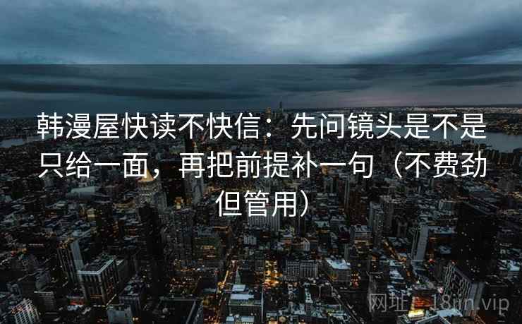 韩漫屋快读不快信：先问镜头是不是只给一面，再把前提补一句（不费劲但管用）