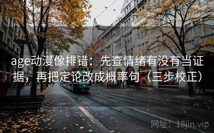 age动漫像排错：先查情绪有没有当证据，再把定论改成概率句（三步校正）