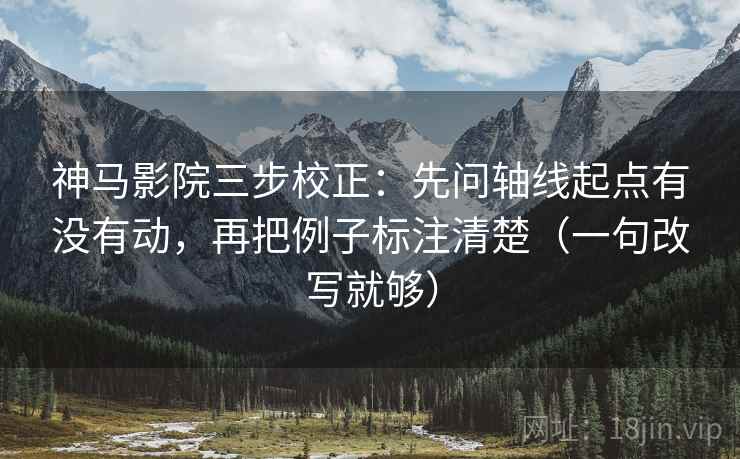 神马影院三步校正：先问轴线起点有没有动，再把例子标注清楚（一句改写就够）