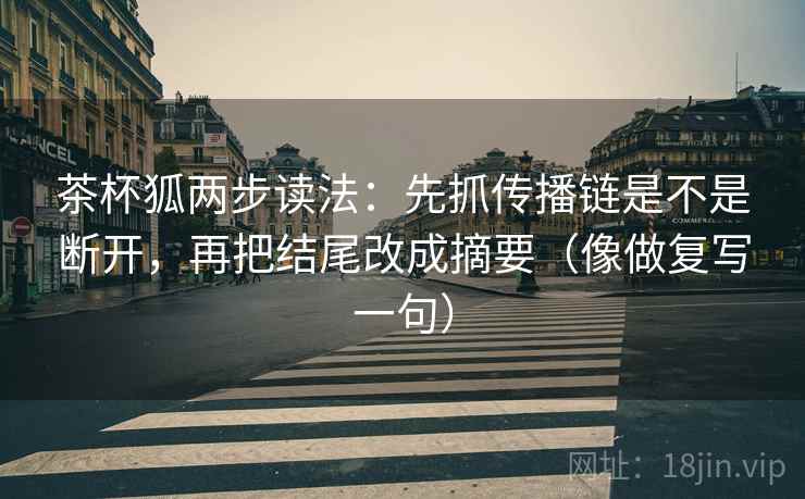茶杯狐两步读法：先抓传播链是不是断开，再把结尾改成摘要（像做复写一句）