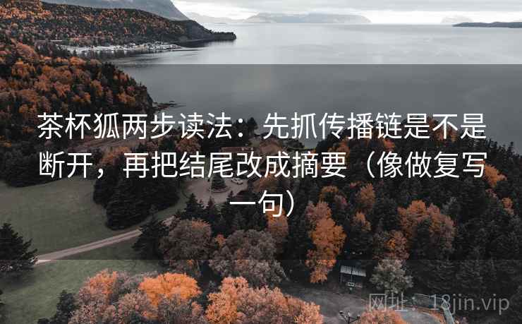 茶杯狐两步读法：先抓传播链是不是断开，再把结尾改成摘要（像做复写一句）