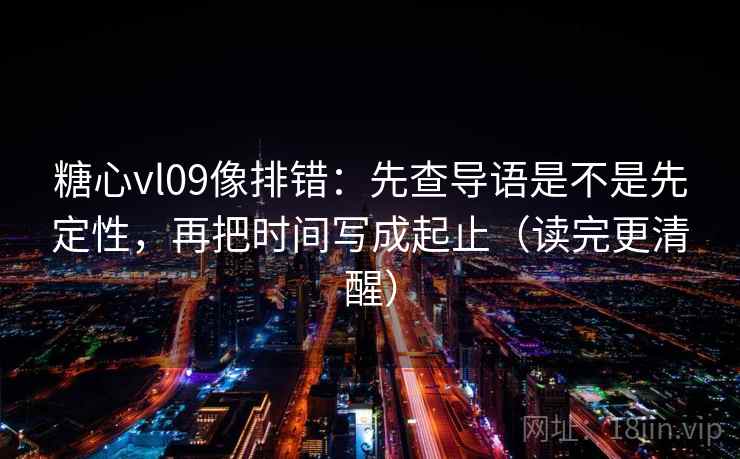糖心vl09像排错:先查导语是不是先定性,再把时间写成起止(读完更清醒) 糖心vl09像排错:先查导语是不是先定性,再把时间写成起止(读完更清醒)