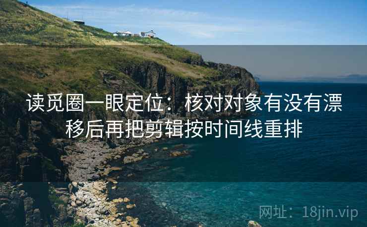 读觅圈一眼定位:核对对象有没有漂移后再把剪辑按时间线重排 读觅圈一眼定位:核对对象有没有漂移后再把剪辑按时间线重排