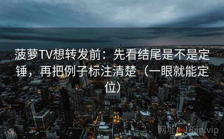 菠萝TV想转发前:先看结尾是不是定锤,再把例子标注清楚(一眼就能定位) 菠萝TV想转发前:先看结尾是不是定锤,再把例子标注清楚(一眼就能定位)