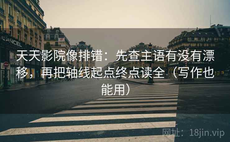 天天影院像排错：先查主语有没有漂移，再把轴线起点终点读全（写作也能用）