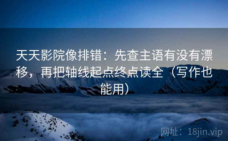 天天影院像排错：先查主语有没有漂移，再把轴线起点终点读全（写作也能用）