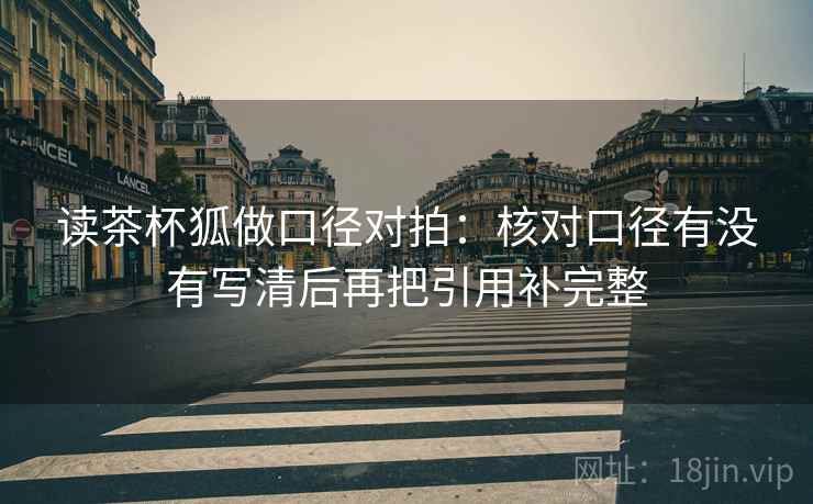 读茶杯狐做口径对拍：核对口径有没有写清后再把引用补完整
