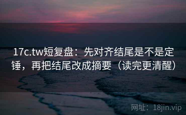 17c.tw短复盘:先对齐结尾是不是定锤,再把结尾改成摘要(读完更清醒) 17c.tw短复盘:先对齐结尾是不是定锤,再把结尾改成摘要(读完更清醒)