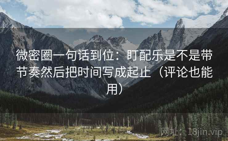 微密圈一句话到位：盯配乐是不是带节奏然后把时间写成起止（评论也能用）