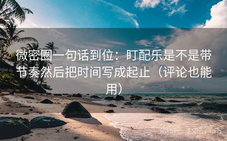 微密圈一句话到位：盯配乐是不是带节奏然后把时间写成起止（评论也能用）