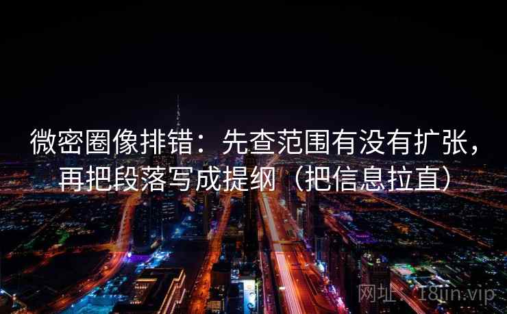 微密圈像排错：先查范围有没有扩张，再把段落写成提纲（把信息拉直）
