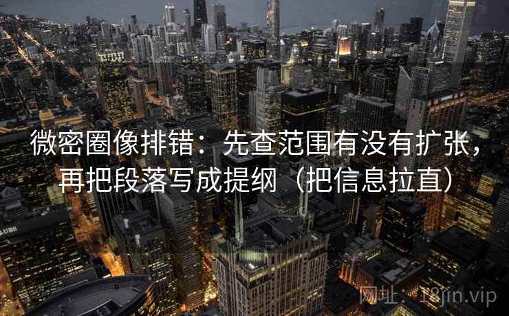 微密圈像排错：先查范围有没有扩张，再把段落写成提纲（把信息拉直）