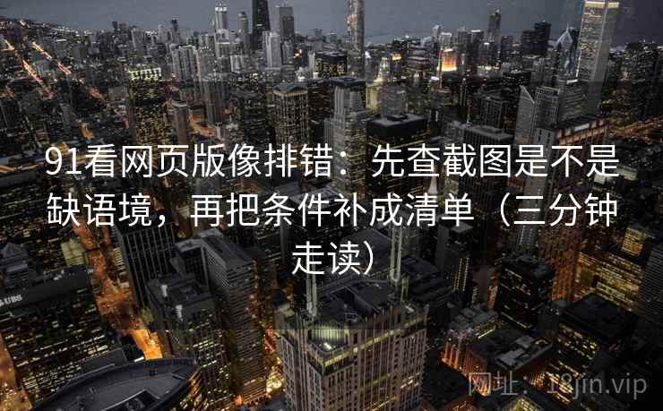91看网页版像排错:先查截图是不是缺语境,再把条件补成清单(三分钟走读) 91看网页版像排错:先查截图是不是缺语境,再把条件补成清单(三分钟走读)