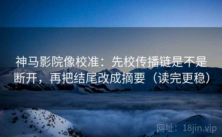 神马影院像校准:先校传播链是不是断开,再把结尾改成摘要(读完更稳) 神马影院像校准:先校传播链是不是断开,再把结尾改成摘要(读完更稳)