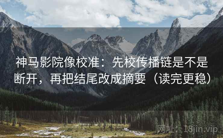 神马影院像校准:先校传播链是不是断开,再把结尾改成摘要(读完更稳) 神马影院像校准:先校传播链是不是断开,再把结尾改成摘要(读完更稳)