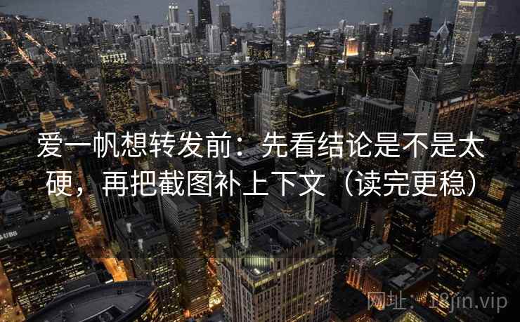 爱一帆想转发前：先看结论是不是太硬，再把截图补上下文（读完更稳）