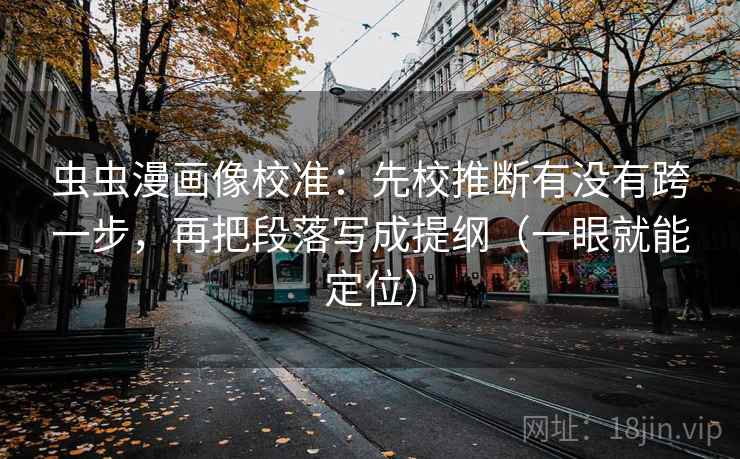 虫虫漫画像校准:先校推断有没有跨一步,再把段落写成提纲(一眼就能定位) 虫虫漫画像校准:先校推断有没有跨一步,再把段落写成提纲(一眼就能定位)
