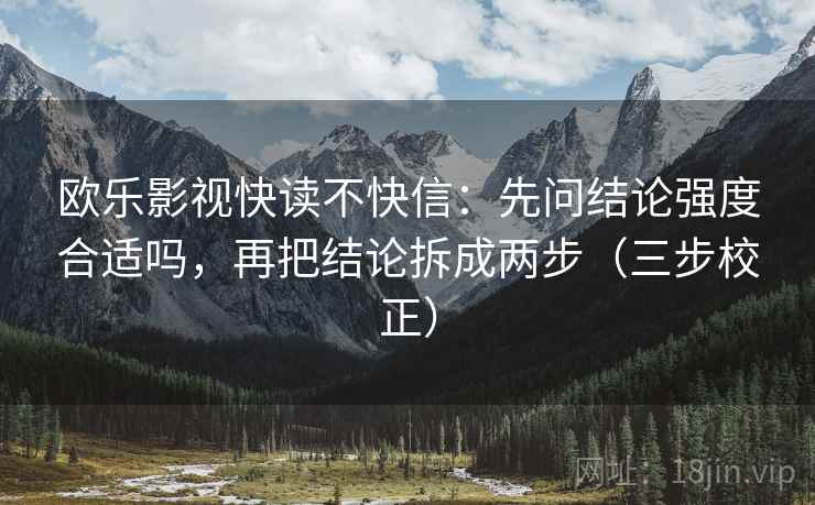 欧乐影视快读不快信：先问结论强度合适吗，再把结论拆成两步（三步校正）